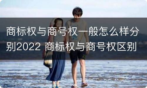 商标权与商号权一般怎么样分别2022 商标权与商号权区别