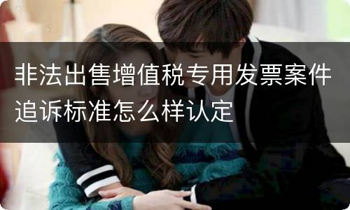 非法出售增值税专用发票案件追诉标准怎么样认定