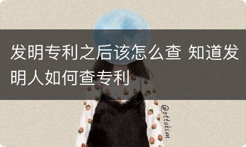 发明专利之后该怎么查 知道发明人如何查专利