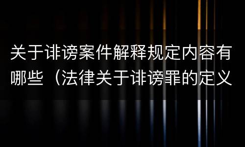 关于诽谤案件解释规定内容有哪些（法律关于诽谤罪的定义）