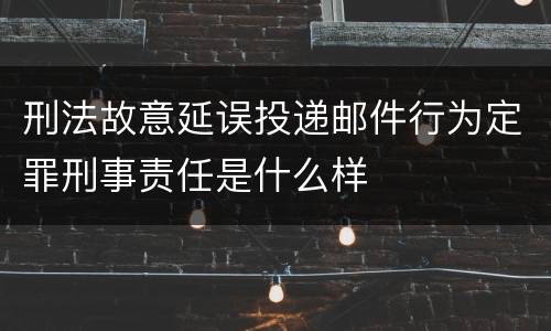 刑法故意延误投递邮件行为定罪刑事责任是什么样