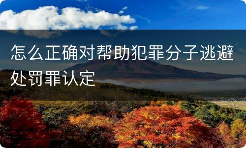 怎么正确对帮助犯罪分子逃避处罚罪认定