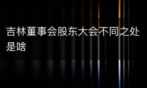 吉林董事会股东大会不同之处是啥