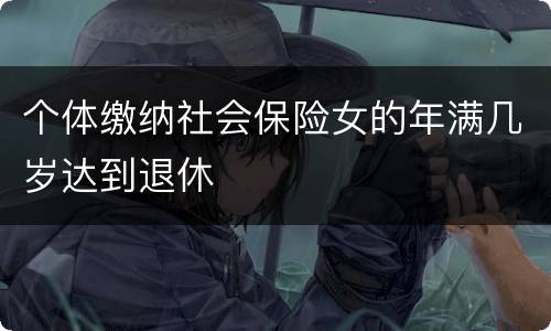 个体缴纳社会保险女的年满几岁达到退休