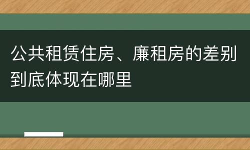 公共租赁住房、廉租房的差别到底体现在哪里