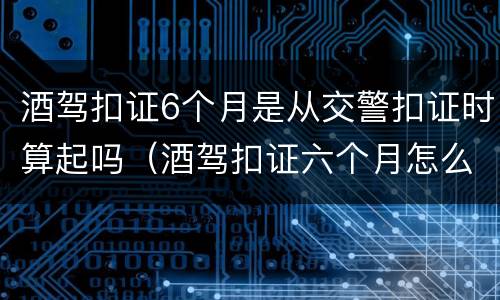 酒驾扣证6个月是从交警扣证时算起吗（酒驾扣证六个月怎么算）