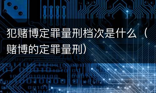 犯赌博定罪量刑档次是什么（赌博的定罪量刑）