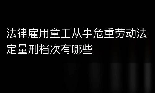 法律雇用童工从事危重劳动法定量刑档次有哪些