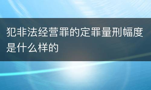 犯非法经营罪的定罪量刑幅度是什么样的