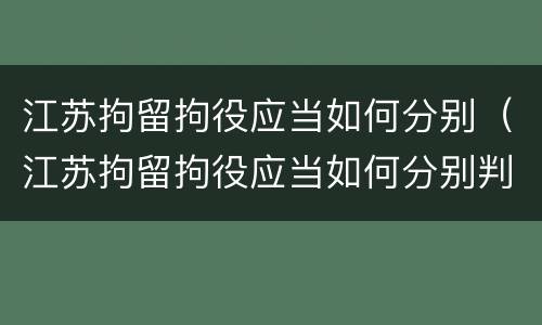 江苏拘留拘役应当如何分别（江苏拘留拘役应当如何分别判刑）