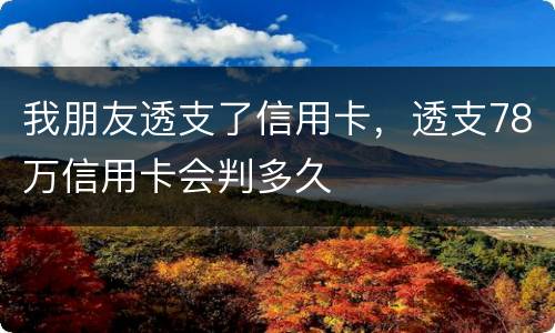 我朋友透支了信用卡，透支78万信用卡会判多久