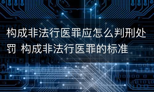 构成非法行医罪应怎么判刑处罚 构成非法行医罪的标准