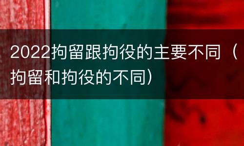 2022拘留跟拘役的主要不同（拘留和拘役的不同）
