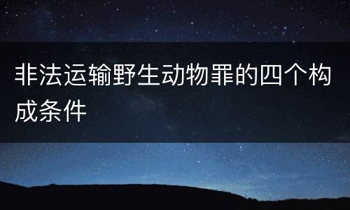 非法运输野生动物罪的四个构成条件