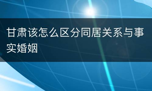甘肃该怎么区分同居关系与事实婚姻