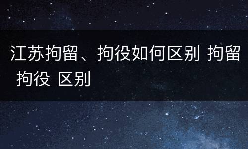 江苏拘留、拘役如何区别 拘留 拘役 区别