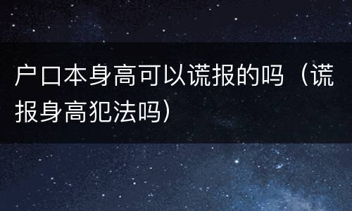 户口本身高可以谎报的吗（谎报身高犯法吗）