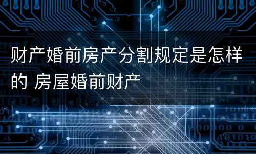 财产婚前房产分割规定是怎样的 房屋婚前财产