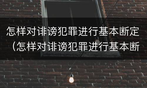 怎样对诽谤犯罪进行基本断定（怎样对诽谤犯罪进行基本断定处理）
