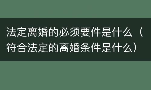 法定离婚的必须要件是什么（符合法定的离婚条件是什么）