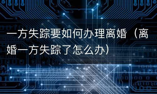 一方失踪要如何办理离婚（离婚一方失踪了怎么办）