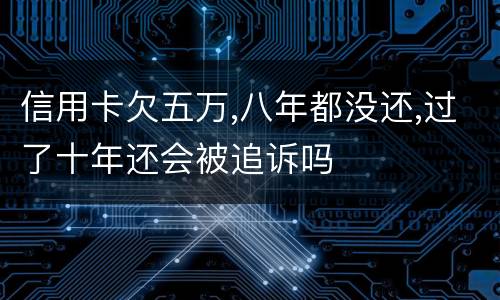 信用卡欠五万,八年都没还,过了十年还会被追诉吗