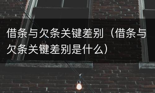 借条与欠条关键差别（借条与欠条关键差别是什么）