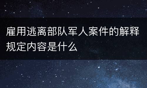 雇用逃离部队军人案件的解释规定内容是什么