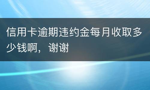 信用卡逾期违约金每月收取多少钱啊，谢谢