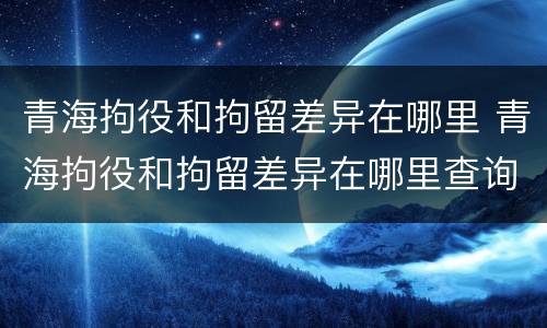 青海拘役和拘留差异在哪里 青海拘役和拘留差异在哪里查询