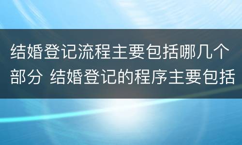 结婚登记流程主要包括哪几个部分 结婚登记的程序主要包括哪些