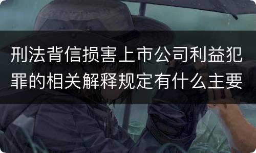 刑法背信损害上市公司利益犯罪的相关解释规定有什么主要内容