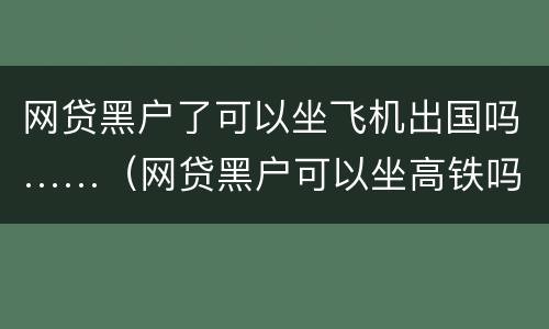网贷黑户了可以坐飞机出国吗……（网贷黑户可以坐高铁吗）