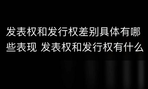 发表权和发行权差别具体有哪些表现 发表权和发行权有什么区别