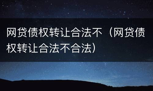 网贷债权转让合法不（网贷债权转让合法不合法）