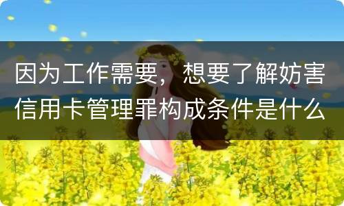 因为工作需要，想要了解妨害信用卡管理罪构成条件是什么