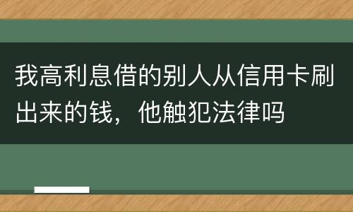 我高利息借的别人从信用卡刷出来的钱，他触犯法律吗