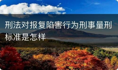 刑法对报复陷害行为刑事量刑标准是怎样