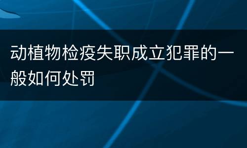 动植物检疫失职成立犯罪的一般如何处罚