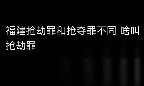 福建抢劫罪和抢夺罪不同 啥叫抢劫罪