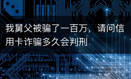 我舅父被骗了一百万，请问信用卡诈骗多久会判刑