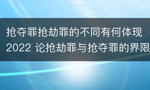 抢夺罪抢劫罪的不同有何体现2022 论抢劫罪与抢夺罪的界限
