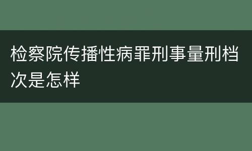 检察院传播性病罪刑事量刑档次是怎样