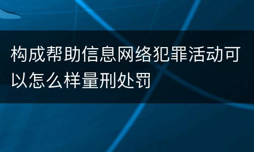 构成帮助信息网络犯罪活动可以怎么样量刑处罚