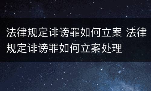 法律规定诽谤罪如何立案 法律规定诽谤罪如何立案处理