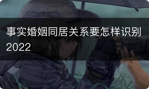 事实婚姻同居关系要怎样识别2022