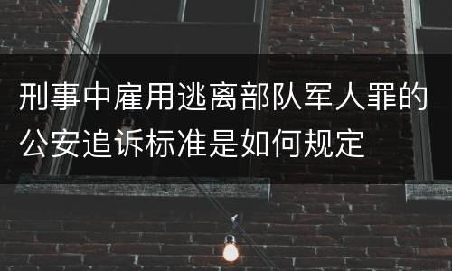 刑事中雇用逃离部队军人罪的公安追诉标准是如何规定