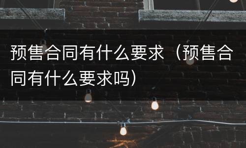 预售合同有什么要求（预售合同有什么要求吗）