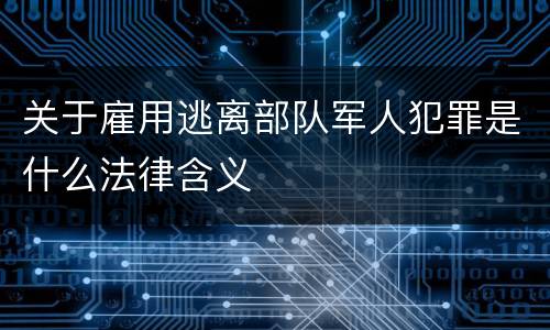 关于雇用逃离部队军人犯罪是什么法律含义