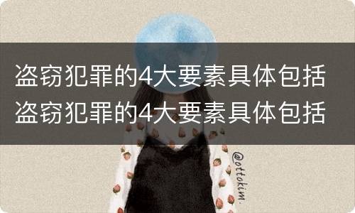 盗窃犯罪的4大要素具体包括 盗窃犯罪的4大要素具体包括